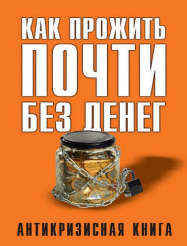 Как прожить почти без денег. Антикризисная книга (2015)