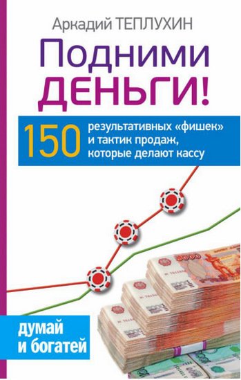 Подними деньги! 150 результативных фишек и тактик продаж, которые делают кассу (2015)